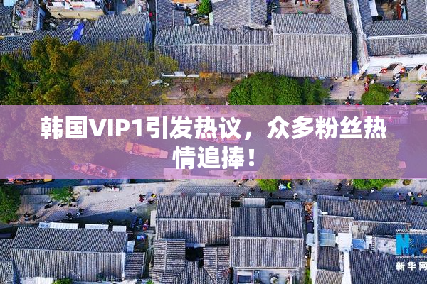 韩国VIP1引发热议，众多粉丝热情追捧！