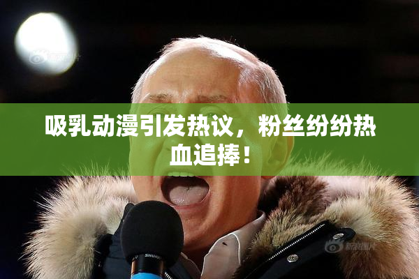 吸乳动漫引发热议，粉丝纷纷热血追捧！