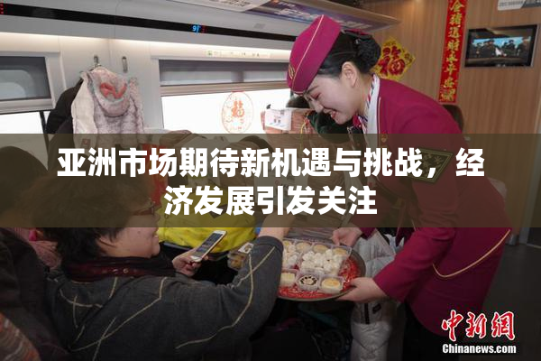 亚洲市场期待新机遇与挑战，经济发展引发关注