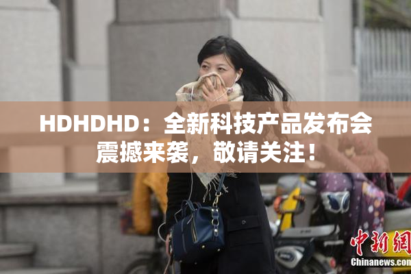 HDHDHD：全新科技产品发布会震撼来袭，敬请关注！