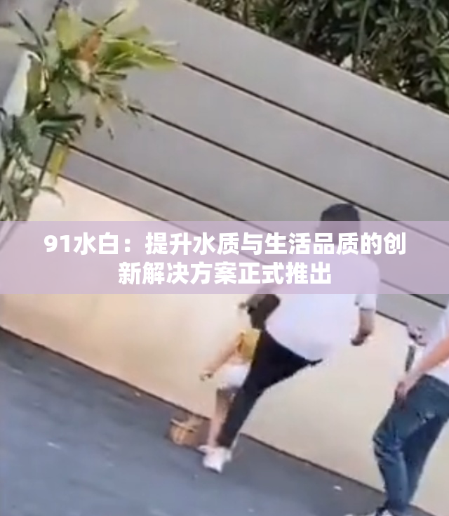 91水白：提升水质与生活品质的创新解决方案正式推出