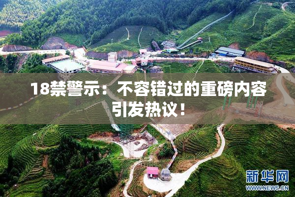 18禁警示：不容错过的重磅内容引发热议！