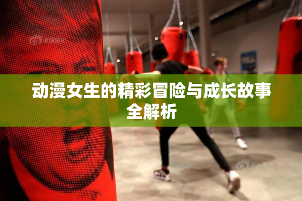动漫女生的精彩冒险与成长故事全解析