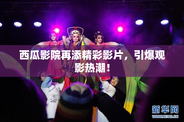 西瓜影院再添精彩影片，引爆观影热潮！