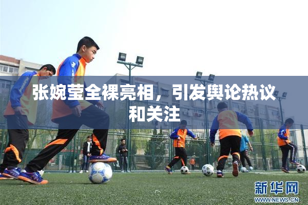 张婉莹全裸亮相，引发舆论热议和关注