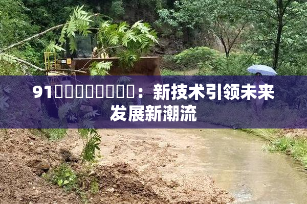 91❌‌❌‌❌‌❌‌：新技术引领未来发展新潮流