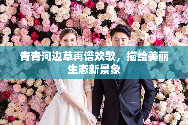 青青河边草再谱欢歌，描绘美丽生态新景象