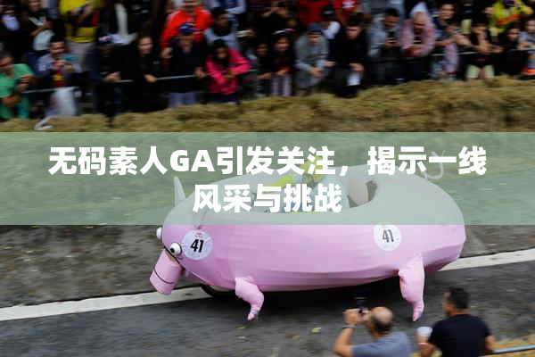 无码素人GA引发关注，揭示一线风采与挑战