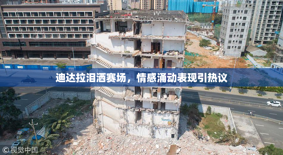 迪达拉泪洒赛场，情感涌动表现引热议