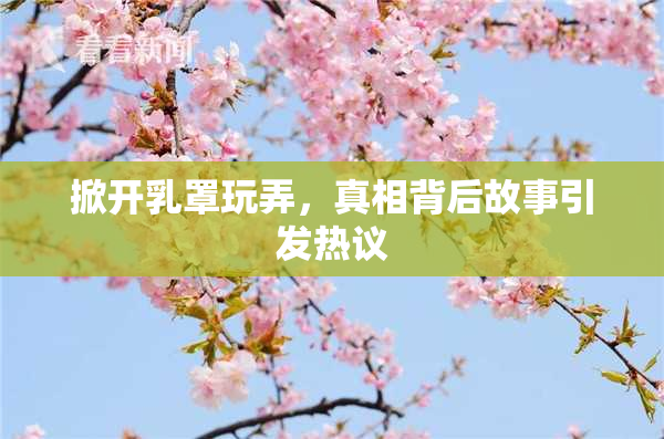 掀开乳罩玩弄，真相背后故事引发热议
