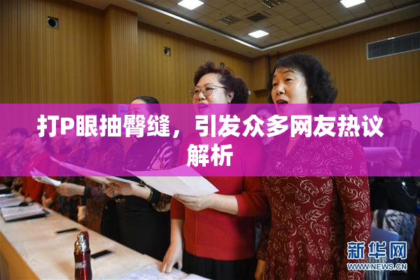 打P眼抽臀缝，引发众多网友热议解析