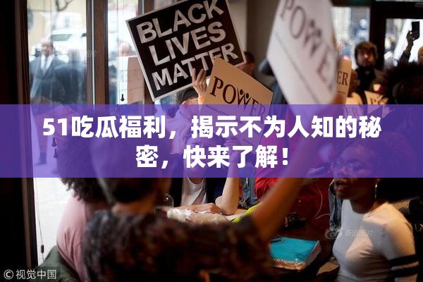 51吃瓜福利，揭示不为人知的秘密，快来了解！