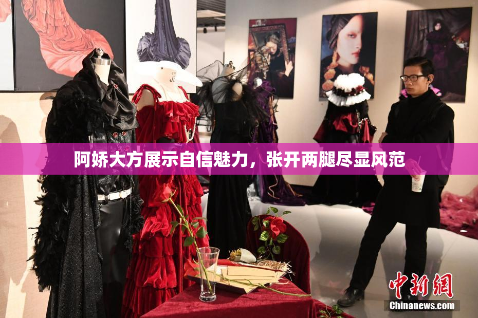 阿娇大方展示自信魅力，张开两腿尽显风范