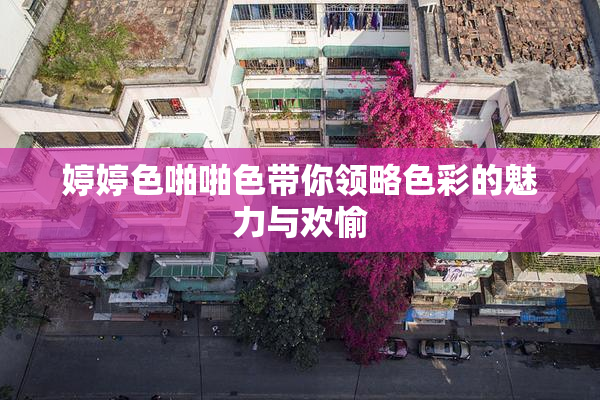 婷婷色啪啪色带你领略色彩的魅力与欢愉