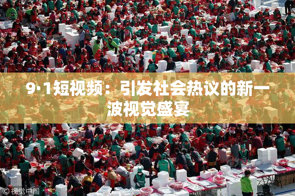 9·1短视频：引发社会热议的新一波视觉盛宴