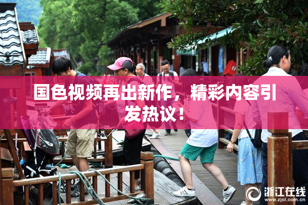 国色视频再出新作，精彩内容引发热议！