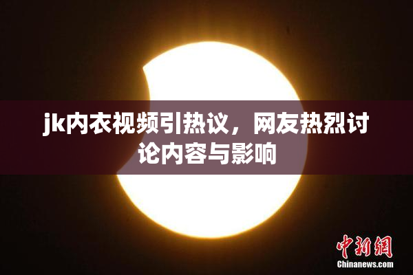 jk内衣视频引热议，网友热烈讨论内容与影响