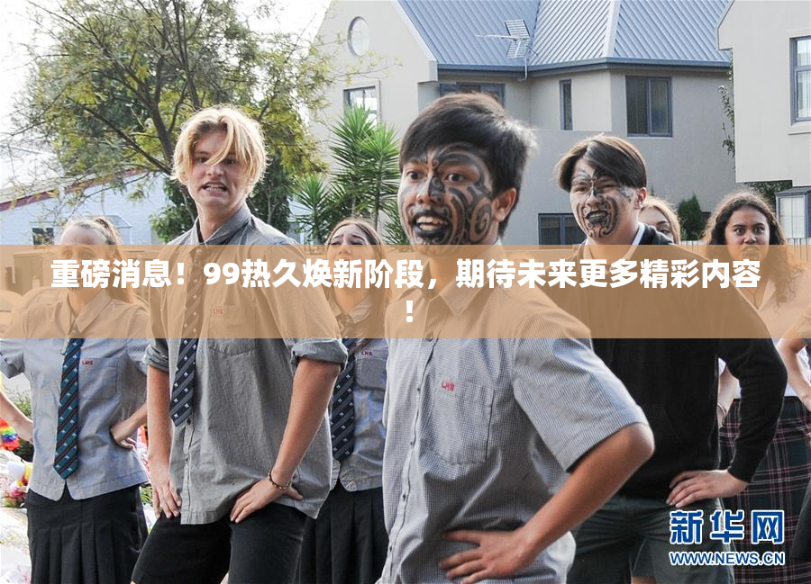 重磅消息！99热久焕新阶段，期待未来更多精彩内容！