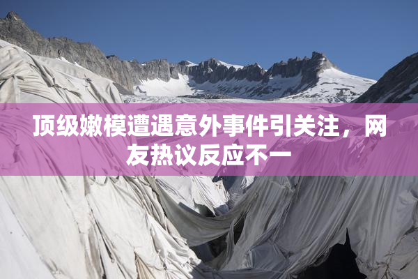 顶级嫩模遭遇意外事件引关注，网友热议反应不一