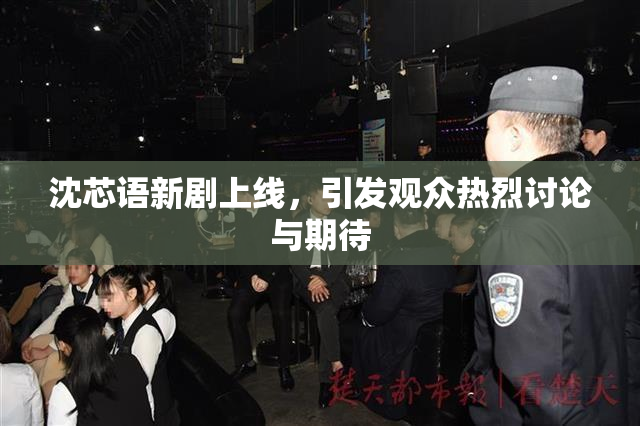 沈芯语新剧上线，引发观众热烈讨论与期待
