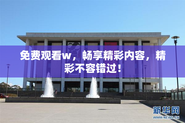 免费观看w，畅享精彩内容，精彩不容错过！