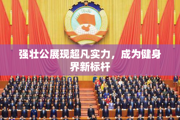 强壮公展现超凡实力，成为健身界新标杆
