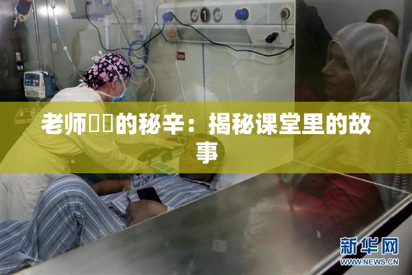 老师❌‌的秘辛：揭秘课堂里的故事
