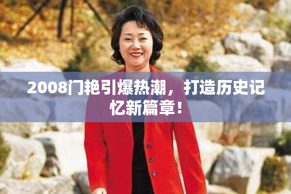 2008门艳引爆热潮，打造历史记忆新篇章！