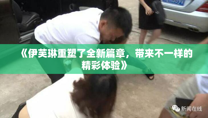 《伊芙琳重塑了全新篇章，带来不一样的精彩体验》