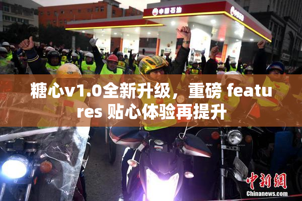 糖心v1.0全新升级，重磅 features 贴心体验再提升