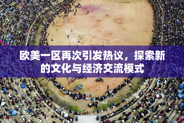 欧美一区再次引发热议，探索新的文化与经济交流模式