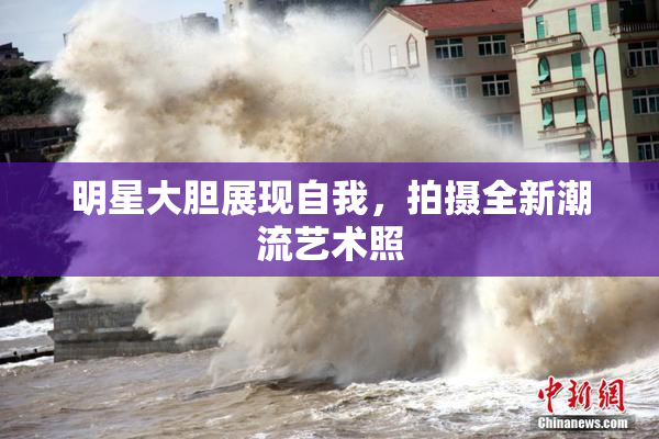 明星大胆展现自我，拍摄全新潮流艺术照