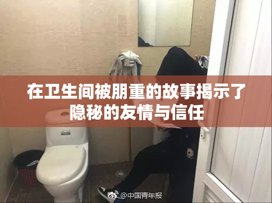 在卫生间被朋重的故事揭示了隐秘的友情与信任