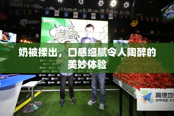 奶被揉出，口感细腻令人陶醉的美妙体验