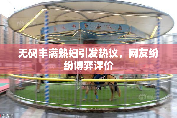 无码丰满熟妇引发热议，网友纷纷博弈评价