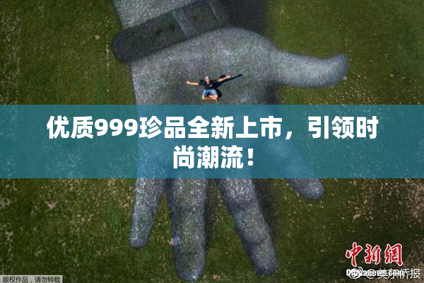 优质999珍品全新上市，引领时尚潮流！