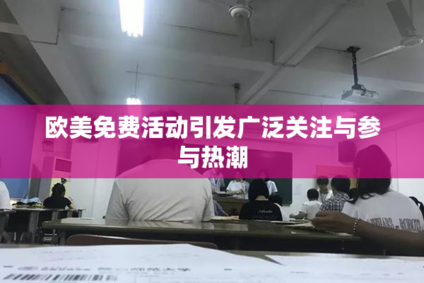欧美免费活动引发广泛关注与参与热潮