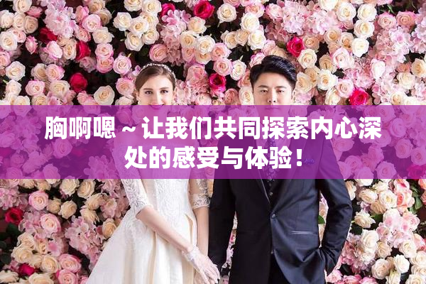 胸啊嗯～让我们共同探索内心深处的感受与体验！