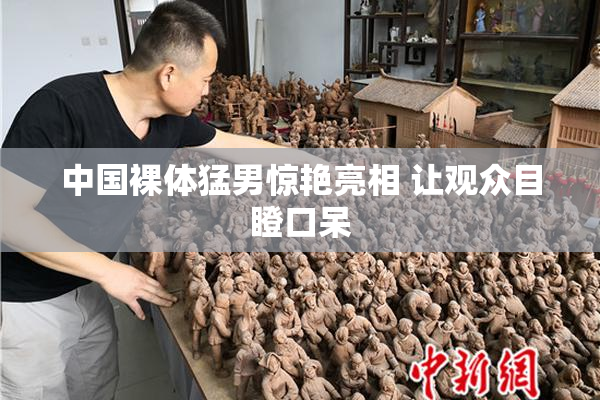 中国裸体猛男惊艳亮相 让观众目瞪口呆