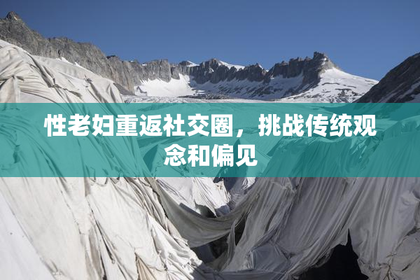 性老妇重返社交圈，挑战传统观念和偏见