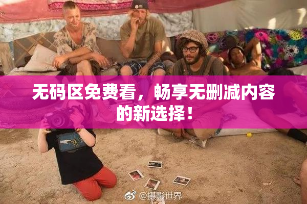无码区免费看，畅享无删减内容的新选择！