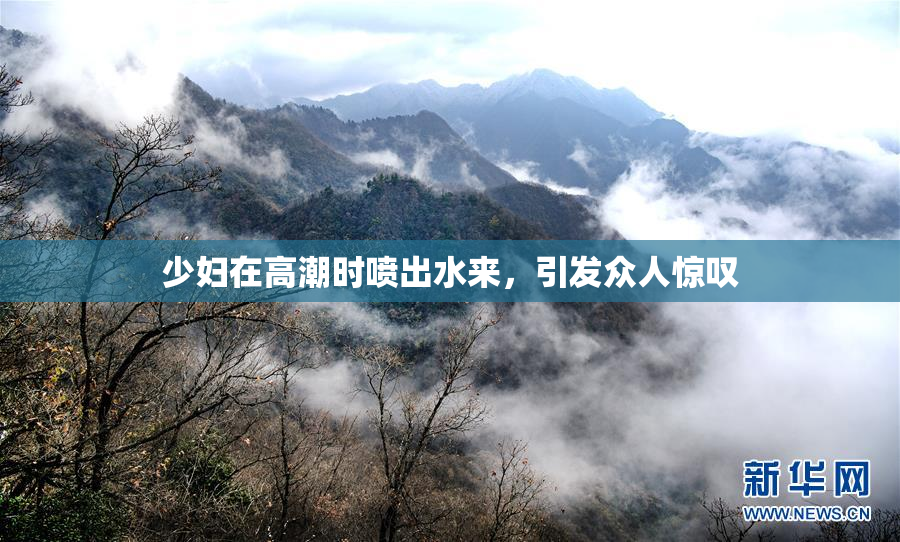 少妇在高潮时喷出水来，引发众人惊叹