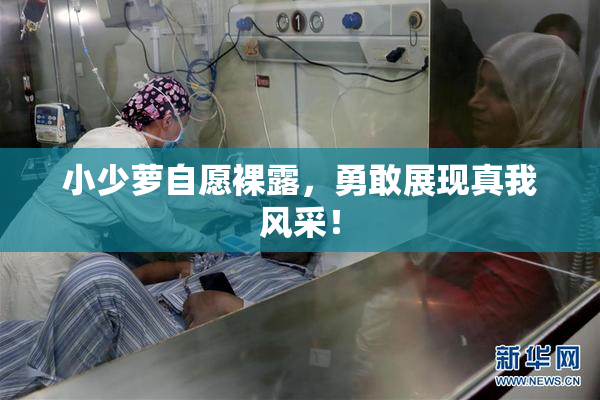 小少萝自愿裸露，勇敢展现真我风采！