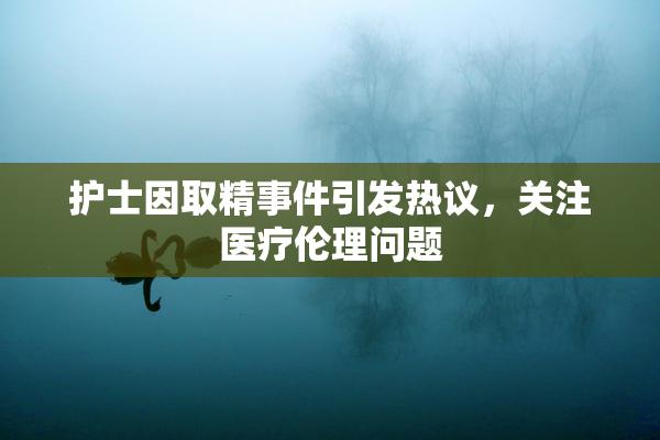 护士因取精事件引发热议，关注医疗伦理问题