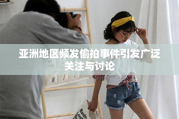 亚洲地区频发偷拍事件引发广泛关注与讨论