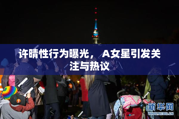 许晴性行为曝光， A女星引发关注与热议