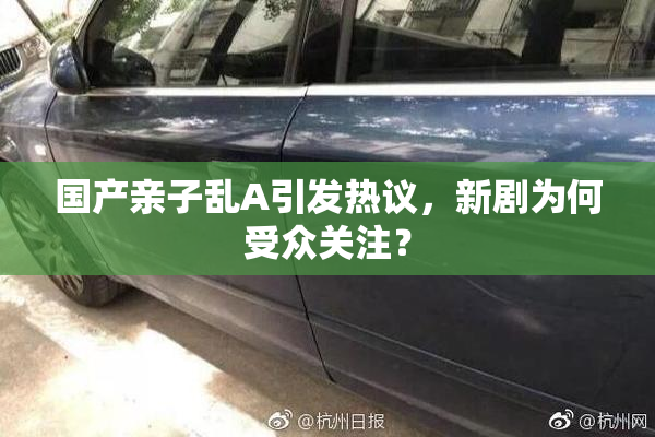 国产亲子乱A引发热议，新剧为何受众关注？