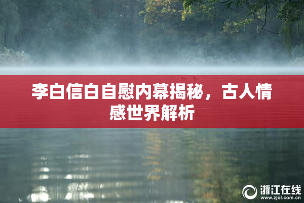 李白信白自慰内幕揭秘，古人情感世界解析