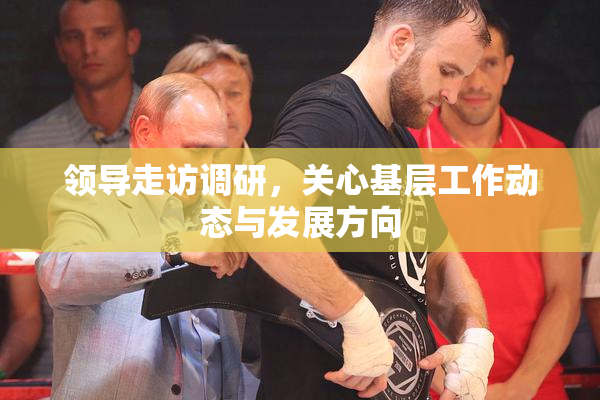 领导走访调研，关心基层工作动态与发展方向