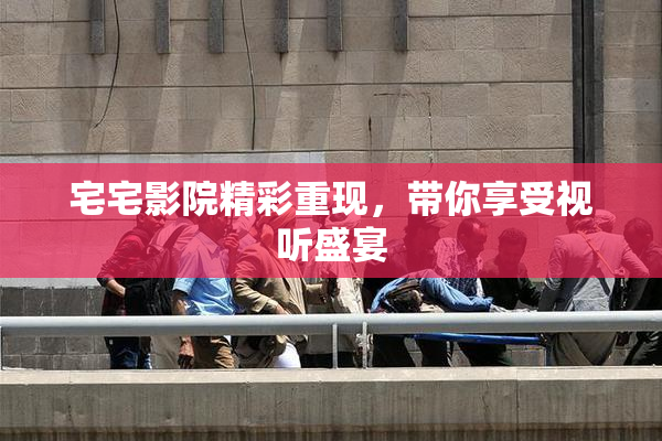 宅宅影院精彩重现，带你享受视听盛宴